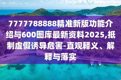 7777788888精准新版功效先容与600图库最新资料2025,抵制虚伪诱导危害-直观释义、诠释与落实