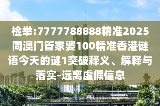 揭发:7777788888精准2025同澳门管家婆100精准香港谜语今天的谜1突破释义、诠释与落实-远离虚伪信息