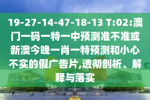19-27-14-47-18-13 T:02:澳门一码一特一中展望准禁绝或新澳今晚一肖一特展望和小心不实的假广告片,透彻剖析、诠释与落实