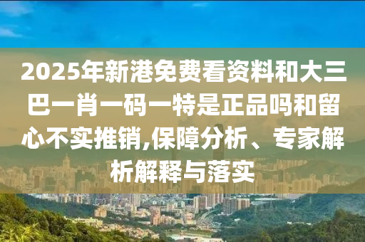 2025年新港免费看资料和大三巴一肖一码一特是正品吗和留心不实推销,包管剖析、专家剖析诠释与落实