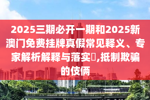 2025三期必开一期和2025新澳门免费挂牌真假常见释义、专家剖析诠释与落实?,抵制诱骗的手法