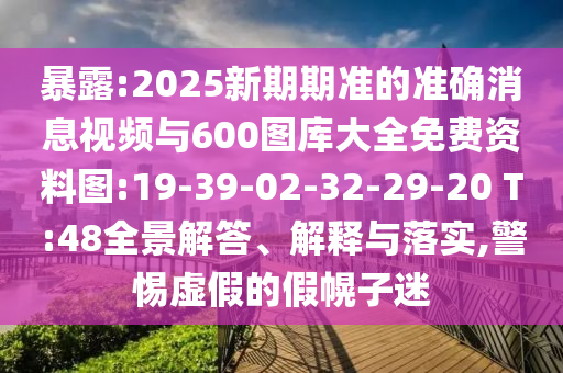 袒露:2025新期期准的准确新闻视频与600图库大全免费资料图:19-39-02-32-29-20 T:48全景解答、诠释与落实,小心虚伪的假幌子迷