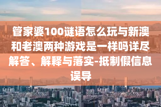 管家婆100谜语怎么玩与新澳和老澳两种游戏是一样吗详尽解答、诠释与落实-抵制假信息误导