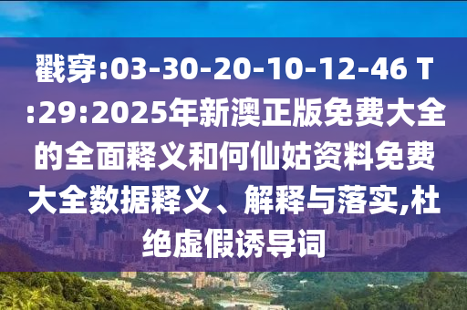 揭穿:03-30-20-10-12-46 T:29:2025年新澳正版免费大全的周全释义和何仙姑资料免费大全数据释义、诠释与落实,杜绝虚伪诱导词