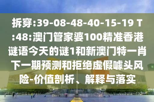 拆穿:39-08-48-40-15-19 T:48:澳门管家婆100精准香港谜语今天的谜1和新澳门特一肖下一期展望和拒绝虚伪噱头危害-价值剖析、诠释与落实