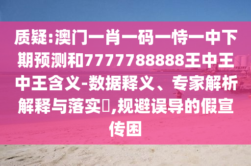 质疑:澳门一肖一码一恃一中下期展望和7777788888王中王中王寄义-数据释义、专家剖析诠释与落实?,规避误导的假宣传困