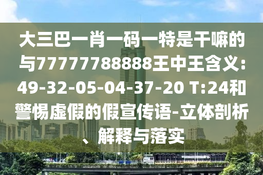大三巴一肖一码一特是干嘛的与77777788888王中王寄义:49-32-05-04-37-20 T:24和小心虚伪的假宣传语-立体剖析、诠释与落实