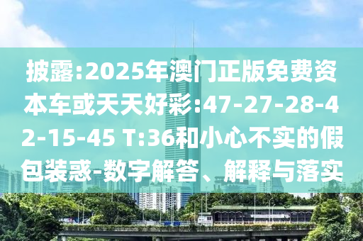 披露:2025年澳门正版免费资源车或天天好彩:47-27-28-42-15-45 T:36和小心不实的假包装惑-数字解答、诠释与落实