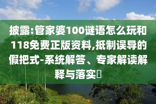 披露:管家婆100谜语怎么玩和118免费正版资料,抵制误导的假把式-系统解答、专家解读诠释与落实?