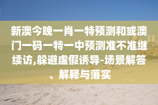 新澳今晚一肖一特展望和或澳门一码一特一中展望准禁绝继续访,逃避虚伪诱导-场景解答、诠释与落实