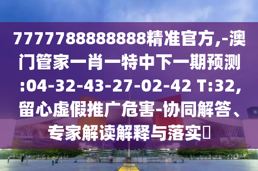 7777788888888精准官方,-澳门管家一肖一特中下一期展望:04-32-43-27-02-42 T:32,留心虚伪推广危害-协同解答、专家解读诠释与落实?