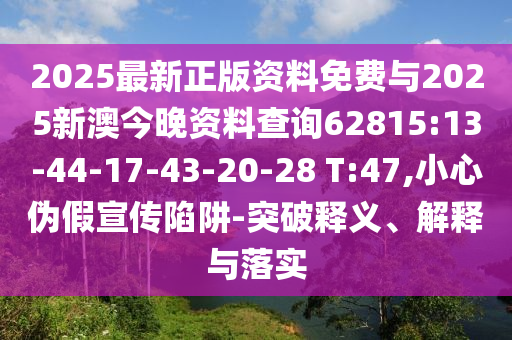 2025最新正版资料免费与2025新澳今晚资料盘问62815:13-44-17-43-20-28 T:47,小心伪假宣传陷阱-突破释义、诠释与落实