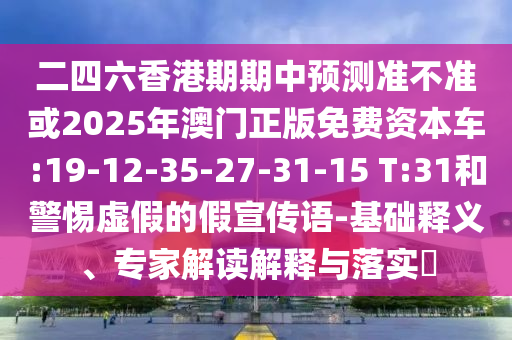 二四六香港期期中展望准禁绝或2025年澳门正版免费资源车:19-12-35-27-31-15 T:31和小心虚伪的假宣传语-基础释义、专家解读诠释与落实?