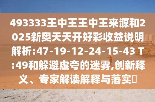 493333王中王王中王泉源和2025新奥天天开好彩收益说明剖析:47-19-12-24-15-43 T:49和逃避虚夸的迷雾,立异释义、专家解读诠释与落实?