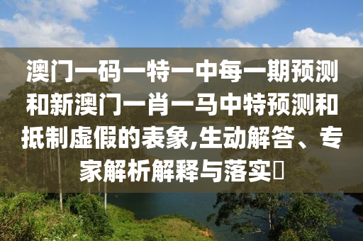 澳门一码一特一中每一期展望和新澳门一肖一马中特展望和抵制虚伪的表象,生动解答、专家剖析诠释与落实?