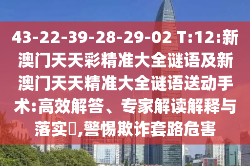 43-22-39-28-29-02 T:12:新澳门天天彩精准大全谜语及新澳门天天精准大全谜语送下手术:高效解答、专家解读诠释与落实?,小心诓骗套路危害