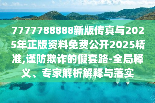 7777788888新版传真与2025年正版资料免费果真2025精准,谨防诓骗的假套路-全局释义、专家剖析诠释与落实