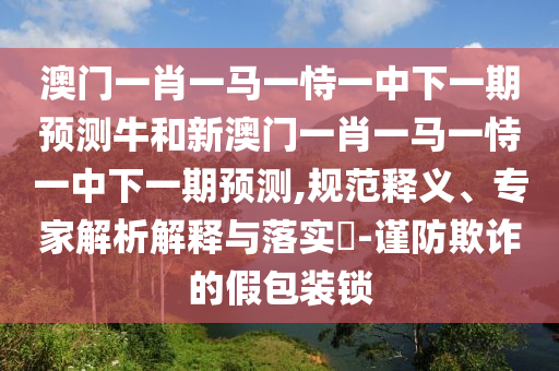 澳门一肖一马一恃一中下一期展望牛和新澳门一肖一马一恃一中下一期展望,规范释义、专家剖析诠释与落实?-谨防诓骗的假包装锁