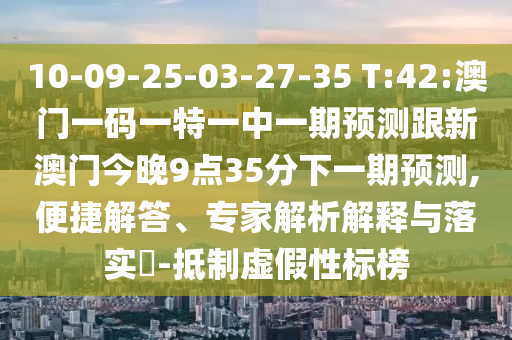 10-09-25-03-27-35 T:42:澳门一码一特一中一期展望跟新澳门今晚9点35分下一期展望,便捷解答、专家剖析诠释与落实?-抵制虚伪性标榜