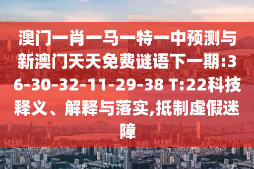 澳门一肖一马一特一中展望与新澳门天天免费谜语下一期:36-30-32-11-29-38 T:22科技释义、诠释与落实,抵制虚伪迷障