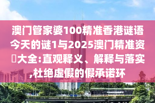 澳门管家婆100精准香港谜语今天的谜1与2025澳门精准资枓大全:直观释义、诠释与落实,杜绝虚伪的假允许环