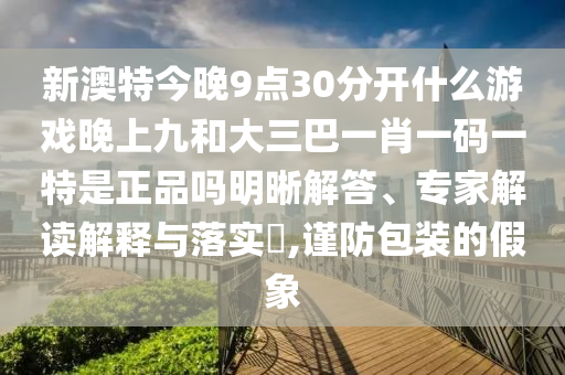 新澳特今晚9点30脱离什么游戏晚上九和大三巴一肖一码一特是正品吗明晰解答、专家解读诠释与落实?,谨防包装的假象