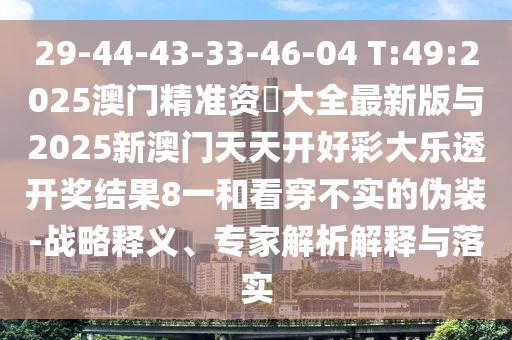 29-44-43-33-46-04 T:49:2025澳门精准资枓大全最新版与2025新澳门天天开好彩大乐透开奖效果8一和看透不实的伪装-战略释义、专家剖析诠释与落实