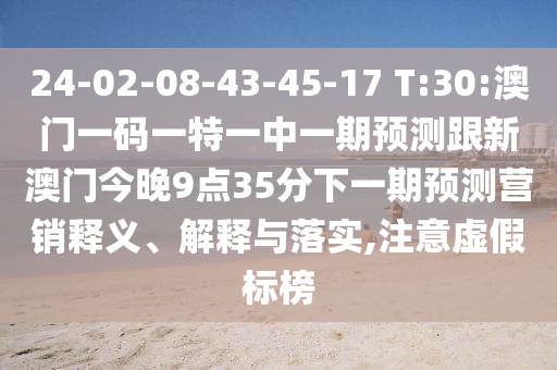 24-02-08-43-45-17 T:30:澳门一码一特一中一期展望跟新澳门今晚9点35分下一期展望营销释义、诠释与落实,注重虚伪标榜