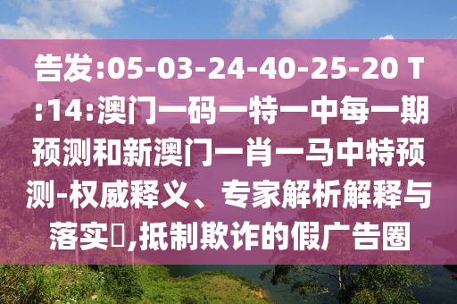 密告:05-03-24-40-25-20 T:14:澳门一码一特一中每一期展望和新澳门一肖一马中特展望-权威释义、专家剖析诠释与落实?,抵制诓骗的假广告圈