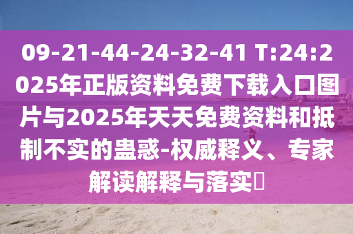 09-21-44-24-32-41 T:24:2025年正版资料免费下载入口图片与2025年天天免费资料和抵制不实的蛊惑-权威释义、专家解读诠释与落实?