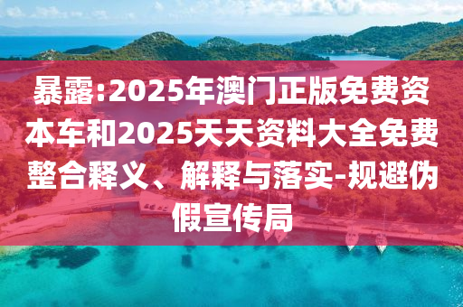 袒露:2025年澳门正版免费资源车和2025天资质料大全免费整合释义、诠释与落实-规避伪假宣传局