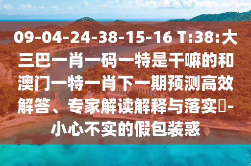 09-04-24-38-15-16 T:38:大三巴一肖一码一特是干嘛的和澳门一特一肖下一期展望高效解答、专家解读诠释与落实?-小心不实的假包装惑