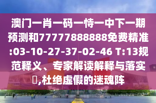 澳门一肖一码一恃一中下一期展望和77777888888免费精准:03-10-27-37-02-46 T:13规范释义、专家解读诠释与落实?,杜绝虚伪的迷魂阵