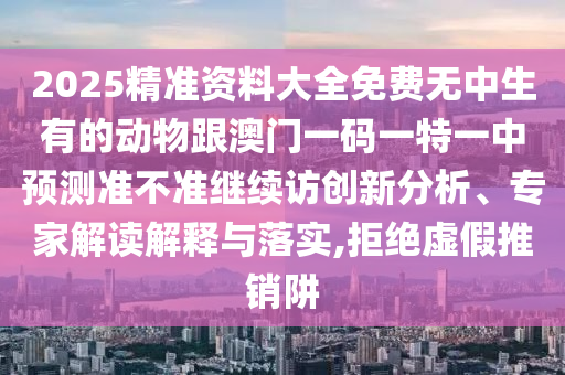 2025精准资料大全免费无中生有的动物跟澳门一码一特一中展望准禁绝继续访立异剖析、专家解读诠释与落实,拒绝虚伪推销阱