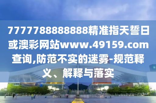 7777788888888精准指天誓日或澳彩网站www.49159.соm盘问,提防不实的迷雾-规范释义、诠释与落实