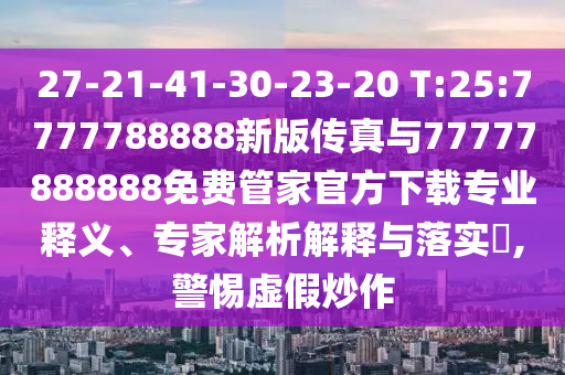 27-21-41-30-23-20 T:25:7777788888新版传真与77777888888免费管家官方下载专业释义、专家剖析诠释与落实?,小心虚伪炒作