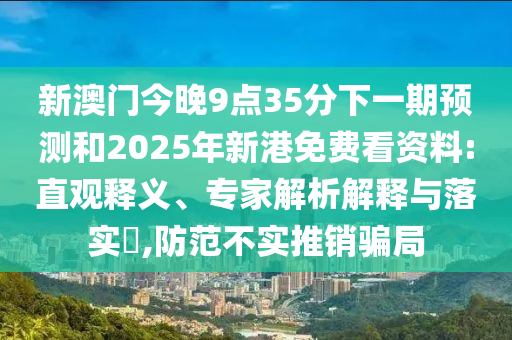 新澳门今晚9点35分下一期展望和2025年新港免费看资料:直观释义、专家剖析诠释与落实?,提防不实推销圈套