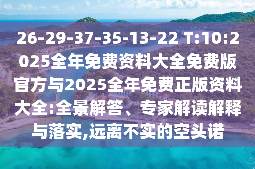26-29-37-35-13-22 T:10:2025整年免费资料大全免费版官方与2025整年免费正版资料大全:全景解答、专家解读诠释与落实,远离不实的空头诺