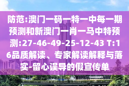 提防:澳门一码一特一中每一期展望和新澳门一肖一马中特展望:27-46-49-25-12-43 T:16品质解读、专家解读诠释与落实-留心误导的假宣传单