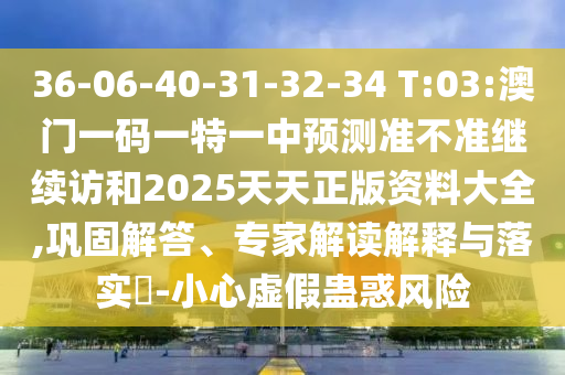 36-06-40-31-32-34 T:03:澳门一码一特一中展望准禁绝继续访和2025天天正版资料大全,牢靠解答、专家解读诠释与落实?-小心虚伪蛊惑危害