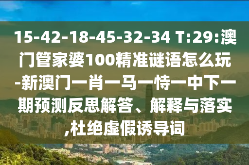 15-42-18-45-32-34 T:29:澳门管家婆100精准谜语怎么玩-新澳门一肖一马一恃一中下一期展望反思解答、诠释与落实,杜绝虚伪诱导词