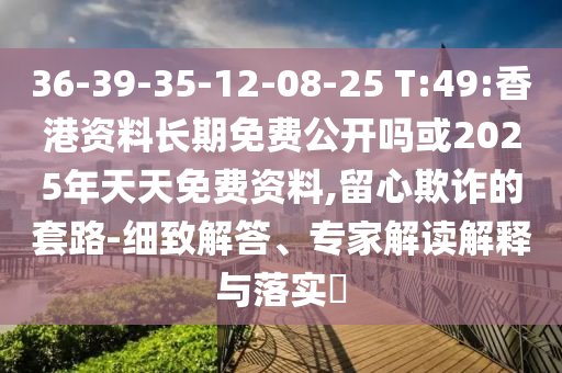 36-39-35-12-08-25 T:49:香港资料恒久免费果真吗或2025年天天免费资料,留心诓骗的套路-详尽解答、专家解读诠释与落实?
