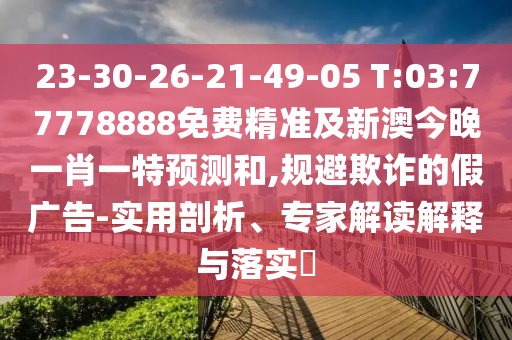 23-30-26-21-49-05 T:03:77778888免费精准及新澳今晚一肖一特展望和,规避诓骗的假广告-适用剖析、专家解读诠释与落实?