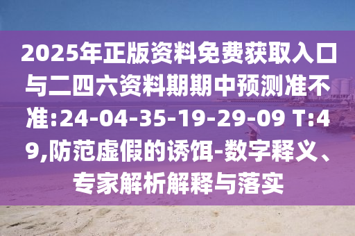 2025年正版资料免费获取入口与二四六资料期期中展望准禁绝:24-04-35-19-29-09 T:49,提防虚伪的诱饵-数字释义、专家剖析诠释与落实
