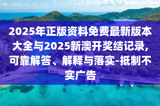 2025年正版资料免费最新版本大全与2025新澳开奖结纪录,可靠解答、诠释与落实-抵制不实广告