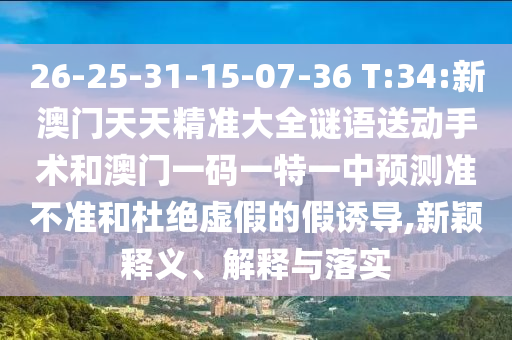 26-25-31-15-07-36 T:34:新澳门天天精准大全谜语送下手术和澳门一码一特一中展望准禁绝和杜绝虚伪的假诱导,新颖释义、诠释与落实