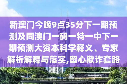 新澳门今晚9点35分下一期展望及同澳门一码一特一中下一期展望大资源科学释义、专家剖析诠释与落实,留心诓骗套路