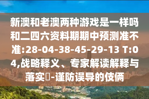 新澳和老澳两种游戏是一样吗和二四六资料期期中展望准禁绝:28-04-38-45-29-13 T:04,战略释义、专家解读诠释与落实?-谨防误导的手法