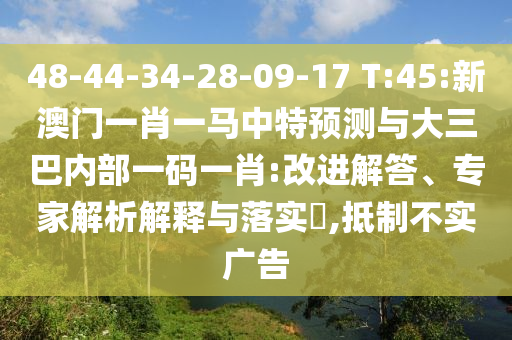 48-44-34-28-09-17 T:45:新澳门一肖一马中特展望与大三巴内部一码一肖:刷新解答、专家剖析诠释与落实?,抵制不实广告