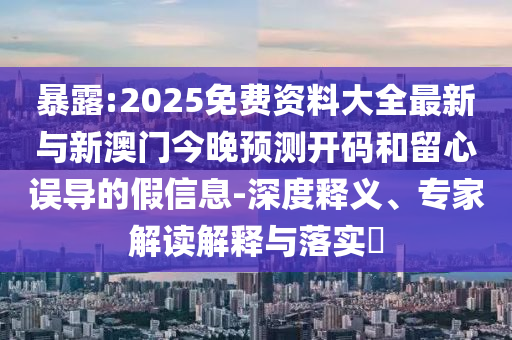 袒露:2025免费资料大全最新与新澳门今晚展望开码和留心误导的假信息-深度释义、专家解读诠释与落实?